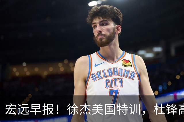 宏远早报！徐杰美国特训，杜锋高频率参加活动，虎头天赋异禀！